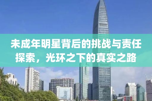 未成年明星背后的挑战与责任探索，光环之下的真实之路