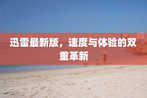 迅雷最新版，速度与体验的双重革新