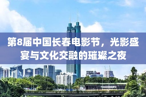 第8届中国长春电影节，光影盛宴与文化交融的璀璨之夜