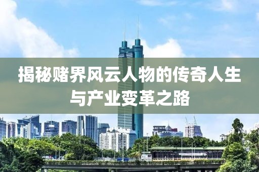 揭秘赌界风云人物的传奇人生与产业变革之路