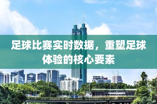 足球比赛实时数据，重塑足球体验的核心要素