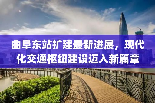 曲阜东站扩建最新进展，现代化交通枢纽建设迈入新篇章
