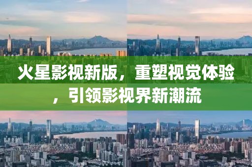 火星影视新版，重塑视觉体验，引领影视界新潮流