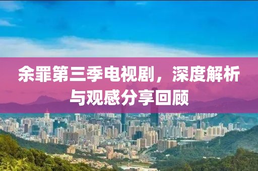 余罪第三季电视剧，深度解析与观感分享回顾