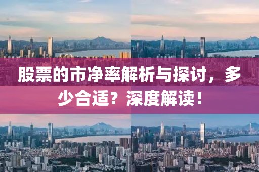 股票的市净率解析与探讨，多少合适？深度解读！
