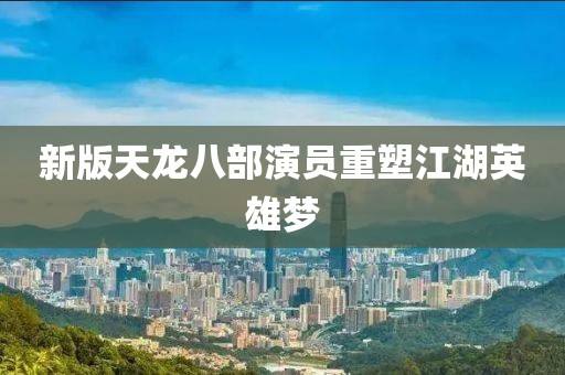 新版天龙八部演员重塑江湖英雄梦