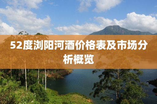 52度浏阳河酒价格表及市场分析概览