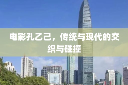 电影孔乙己，传统与现代的交织与碰撞