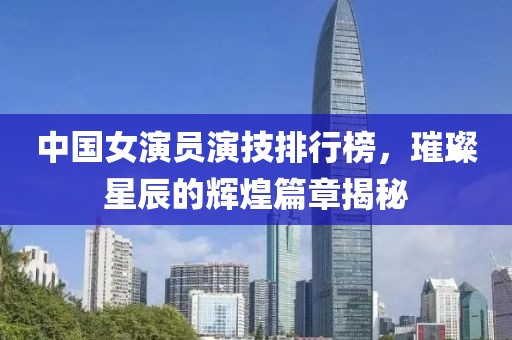中国女演员演技排行榜，璀璨星辰的辉煌篇章揭秘