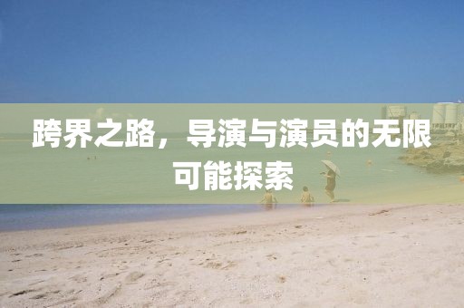 跨界之路，导演与演员的无限可能探索