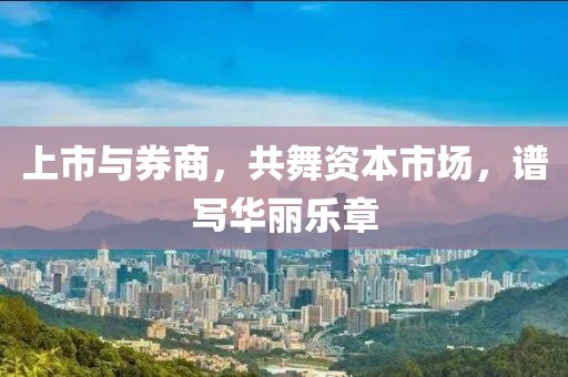 上市与券商，共舞资本市场，谱写华丽乐章
