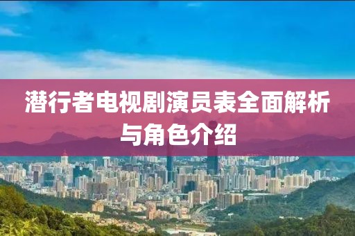 潜行者电视剧演员表全面解析与角色介绍
