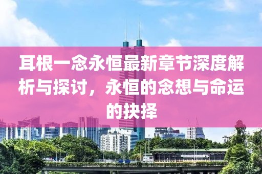 耳根一念永恒最新章节深度解析与探讨，永恒的念想与命运的抉择
