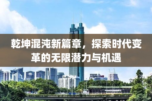 乾坤混沌新篇章，探索时代变革的无限潜力与机遇