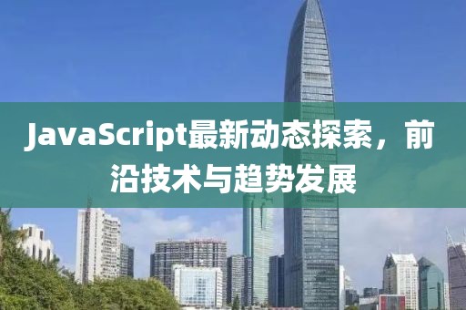 JavaScript最新动态探索，前沿技术与趋势发展
