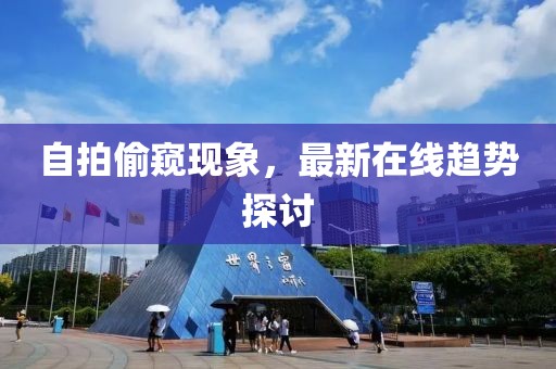 自拍偷窥现象，最新在线趋势探讨