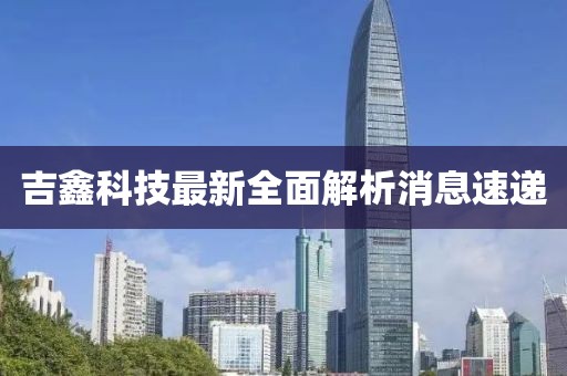 吉鑫科技最新全面解析消息速递