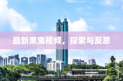 最新黑鬼视频，探索与反思