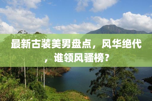 最新古装美男盘点，风华绝代，谁领风骚榜？