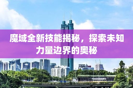 魔域全新技能揭秘，探索未知力量边界的奥秘