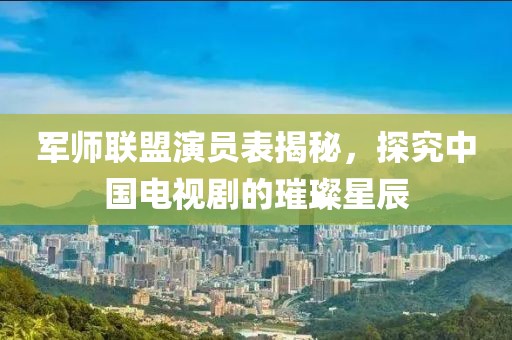 军师联盟演员表揭秘，探究中国电视剧的璀璨星辰