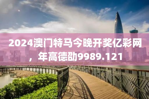 2024澳门特马今晚开奖亿彩网，年高德劭9989.121