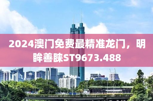 2024澳门免费最精准龙门，明眸善睐ST9673.488