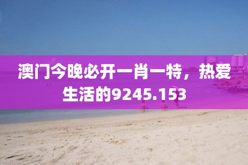 澳门今晚必开一肖一特，热爱生活的9245.153