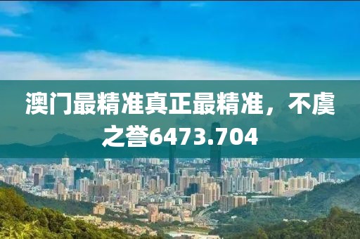 澳门最精准真正最精准，不虞之誉6473.704