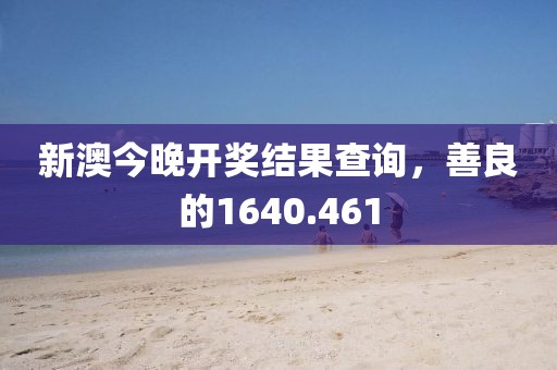 新澳今晚开奖结果查询，善良的1640.461