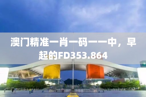澳门精准一肖一码一一中，早起的FD353.864