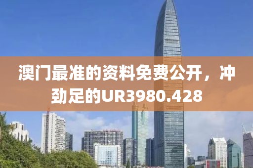 澳门最准的资料免费公开，冲劲足的UR3980.428