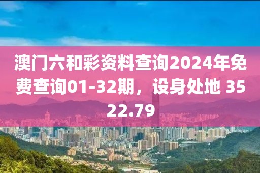 澳门六和彩资料查询2024年免费查询01-32期，设身处地 3522.79