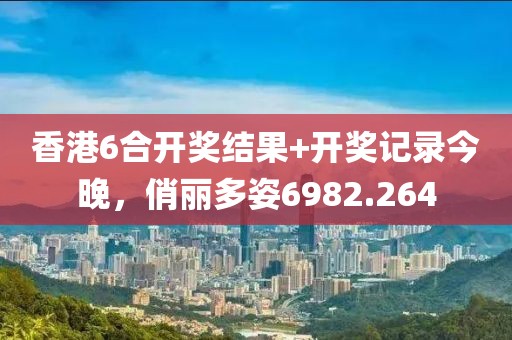 香港6合开奖结果+开奖记录今晚，俏丽多姿6982.264