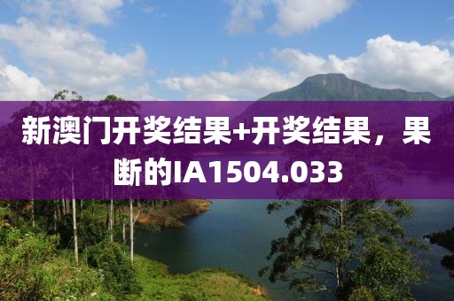 新澳门开奖结果+开奖结果，果断的IA1504.033