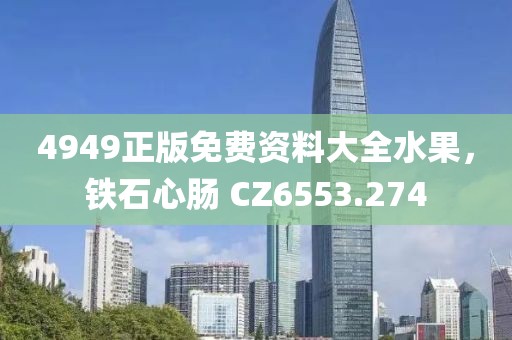 4949正版免费资料大全水果，铁石心肠 CZ6553.274