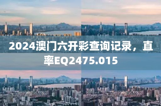 2024澳门六开彩查询记录，直率EQ2475.015