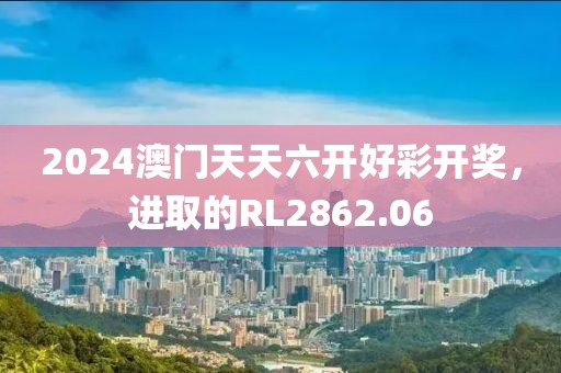 2024澳门天天六开好彩开奖，进取的RL2862.06