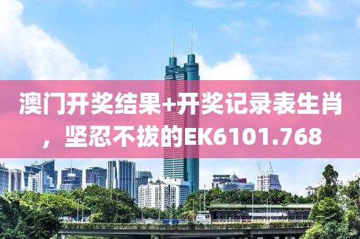 澳门开奖结果+开奖记录表生肖，坚忍不拔的EK6101.768
