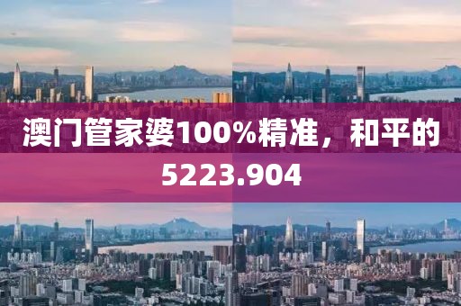 澳门管家婆100%精准，和平的5223.904