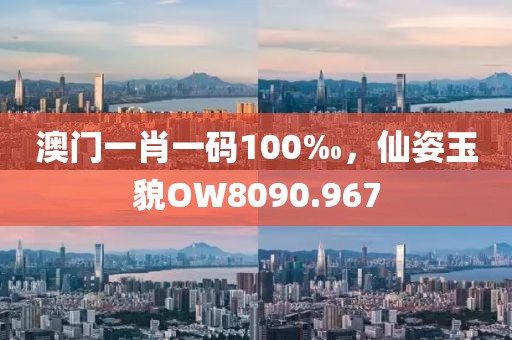 澳门一肖一码100‰，仙姿玉貌OW8090.967