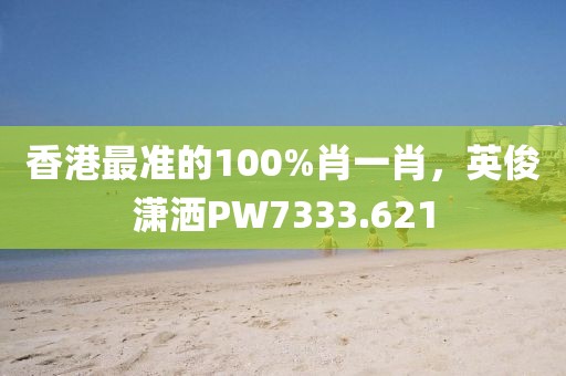 香港最准的100%肖一肖，英俊潇洒PW7333.621