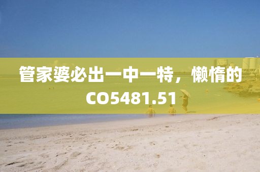 管家婆必出一中一特，懒惰的CO5481.51