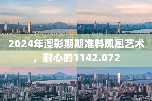 2024年澳彩期期准料凤凰艺术，耐心的1142.072