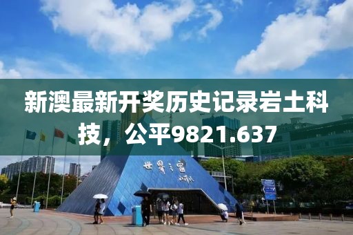 新澳最新开奖历史记录岩土科技，公平9821.637