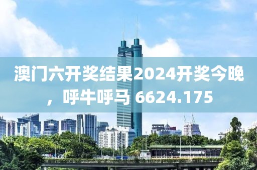 澳门六开奖结果2024开奖今晚，呼牛呼马 6624.175