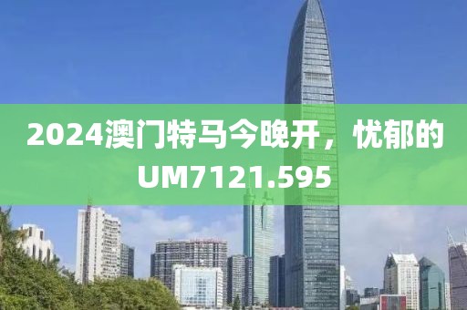 2024澳门特马今晚开，忧郁的UM7121.595
