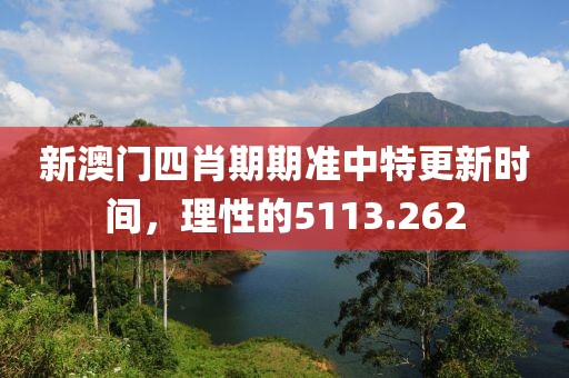 新澳门四肖期期准中特更新时间，理性的5113.262