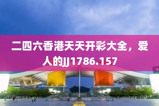 二四六香港天天开彩大全，爱人的JJ1786.157