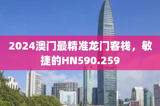 2024澳门最精准龙门客栈，敏捷的HN590.259